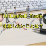 「UnLimiteD_Trade」で注意したいことは？